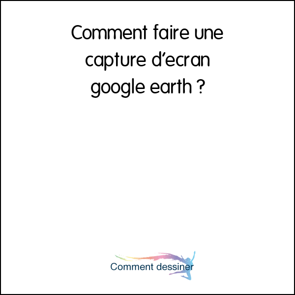 Comment faire une capture d’écran google earth